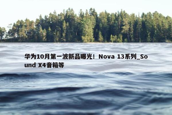 华为10月第一波新品曝光！Nova 13系列_Sound X4音箱等