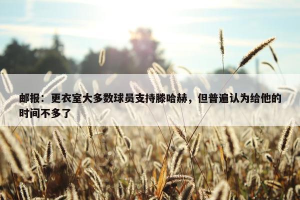 邮报：更衣室大多数球员支持滕哈赫，但普遍认为给他的时间不多了