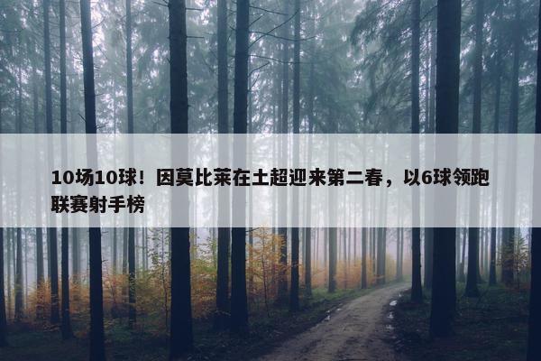 10场10球！因莫比莱在土超迎来第二春，以6球领跑联赛射手榜