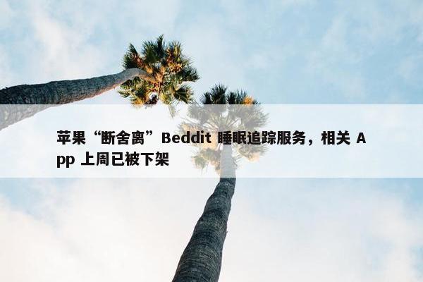 苹果“断舍离”Beddit 睡眠追踪服务，相关 App 上周已被下架