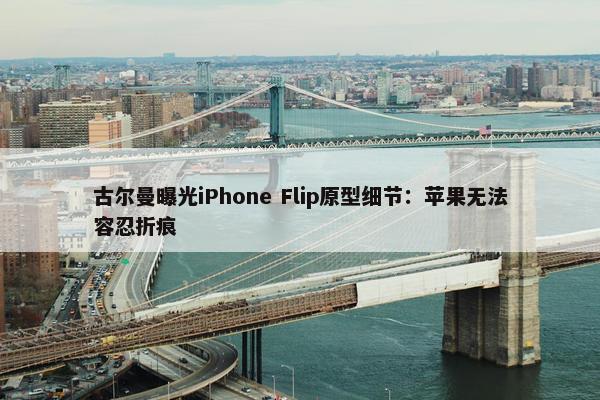 古尔曼曝光iPhone Flip原型细节：苹果无法容忍折痕