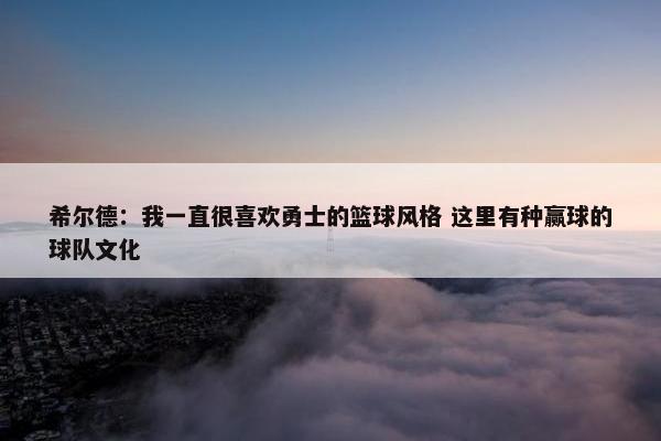 希尔德：我一直很喜欢勇士的篮球风格 这里有种赢球的球队文化