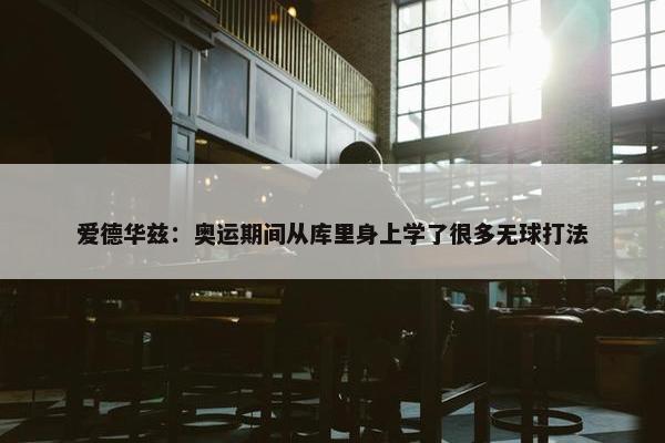 爱德华兹：奥运期间从库里身上学了很多无球打法