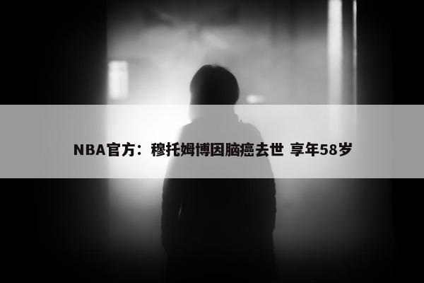 NBA官方：穆托姆博因脑癌去世 享年58岁