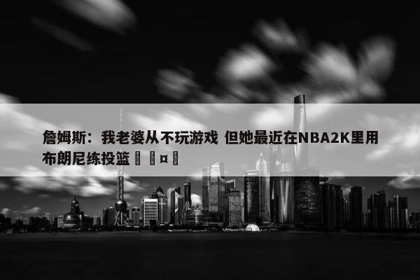 詹姆斯：我老婆从不玩游戏 但她最近在NBA2K里用布朗尼练投篮🤣