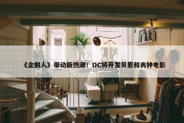 《企鹅人》带动新热潮！DC将开发贝恩和丧钟电影