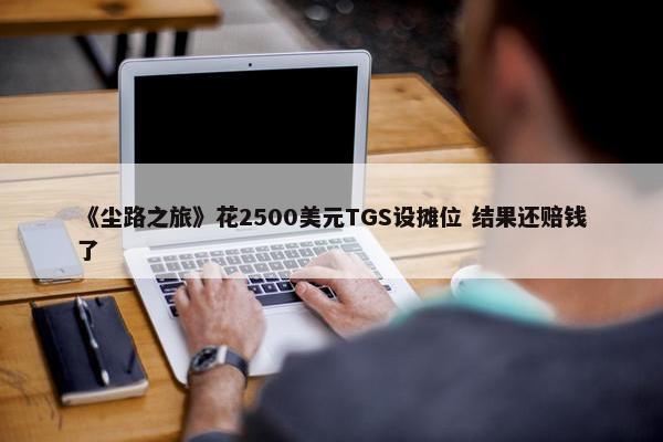 《尘路之旅》花2500美元TGS设摊位 结果还赔钱了