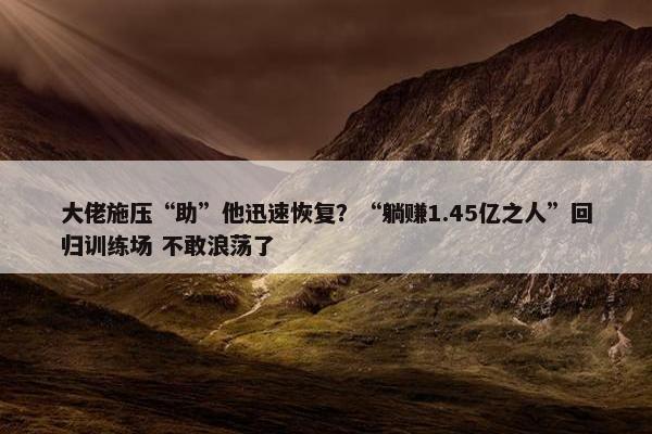 大佬施压“助”他迅速恢复？“躺赚1.45亿之人”回归训练场 不敢浪荡了