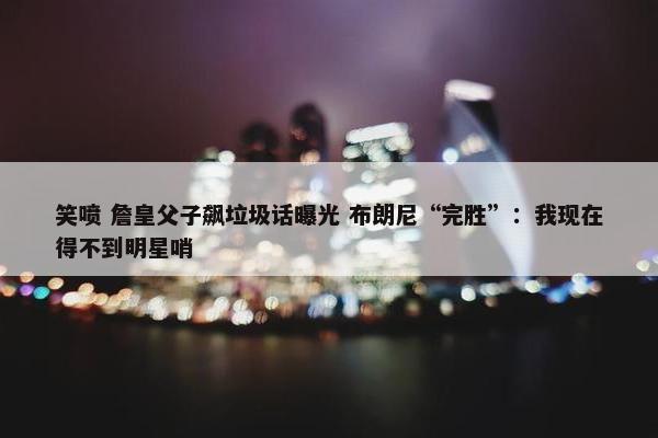 笑喷 詹皇父子飙垃圾话曝光 布朗尼“完胜”：我现在得不到明星哨