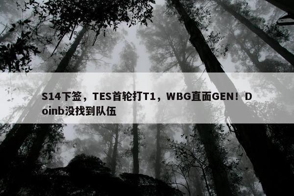 S14下签，TES首轮打T1，WBG直面GEN！Doinb没找到队伍