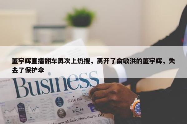 董宇辉直播翻车再次上热搜，离开了俞敏洪的董宇辉，失去了保护伞