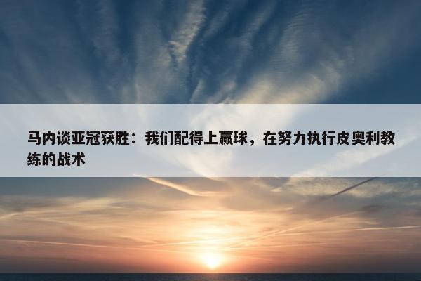 马内谈亚冠获胜：我们配得上赢球，在努力执行皮奥利教练的战术