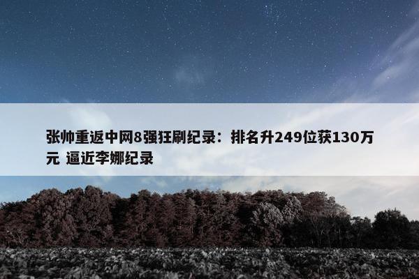 张帅重返中网8强狂刷纪录：排名升249位获130万元 逼近李娜纪录