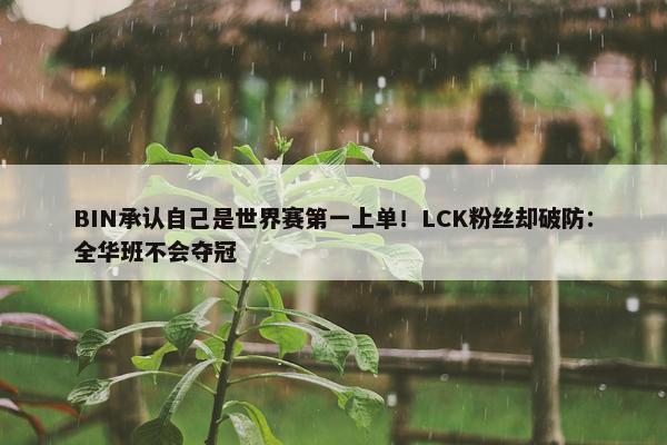 BIN承认自己是世界赛第一上单！LCK粉丝却破防：全华班不会夺冠