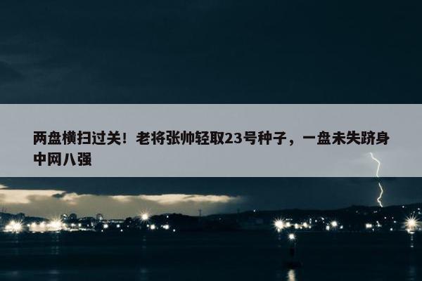 两盘横扫过关！老将张帅轻取23号种子，一盘未失跻身中网八强