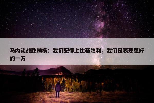 马内谈战胜赖扬：我们配得上比赛胜利，我们是表现更好的一方