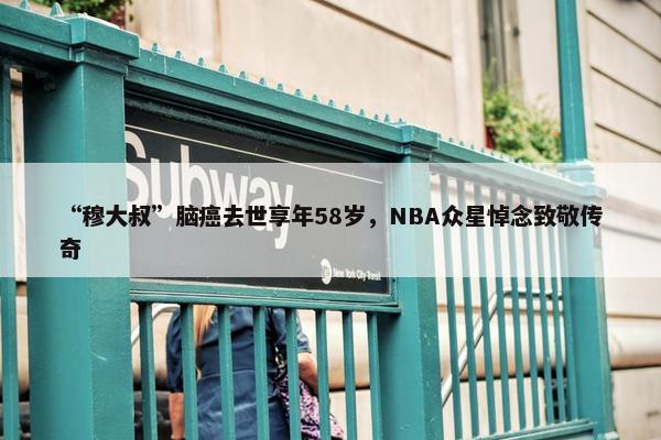 “穆大叔”脑癌去世享年58岁，NBA众星悼念致敬传奇