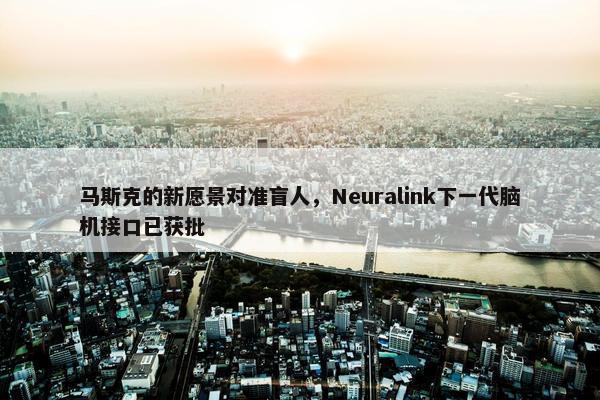 马斯克的新愿景对准盲人，Neuralink下一代脑机接口已获批