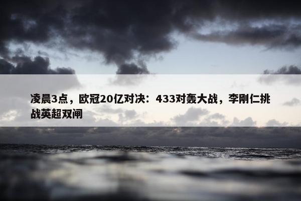 凌晨3点，欧冠20亿对决：433对轰大战，李刚仁挑战英超双闸