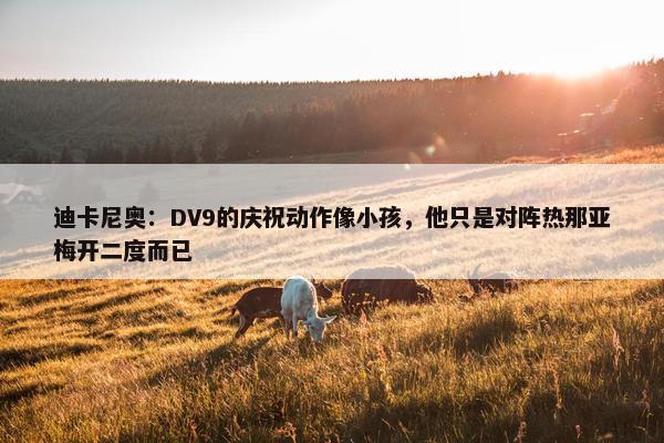 迪卡尼奥：DV9的庆祝动作像小孩，他只是对阵热那亚梅开二度而已