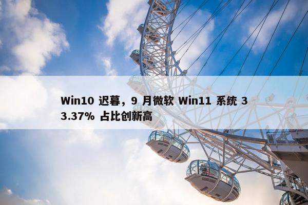 Win10 迟暮，9 月微软 Win11 系统 33.37% 占比创新高