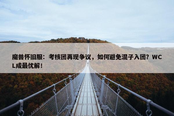 魔兽怀旧服：考核团再现争议，如何避免混子入团？WCL成最优解！