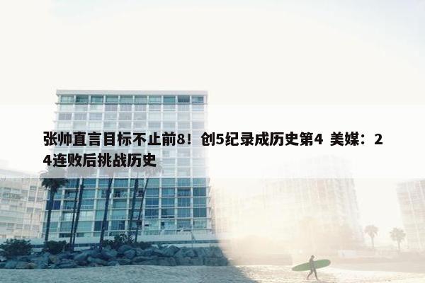 张帅直言目标不止前8！创5纪录成历史第4 美媒：24连败后挑战历史