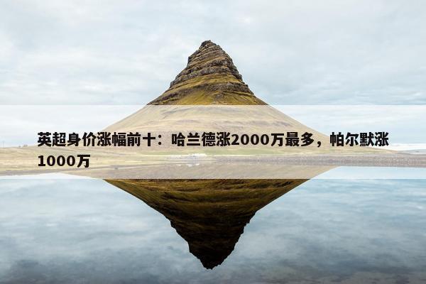 英超身价涨幅前十：哈兰德涨2000万最多，帕尔默涨1000万