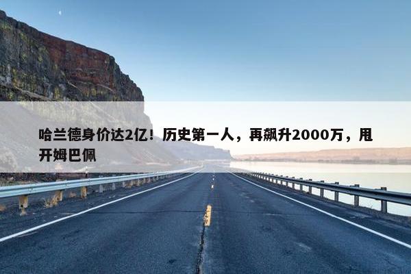 哈兰德身价达2亿！历史第一人，再飙升2000万，甩开姆巴佩