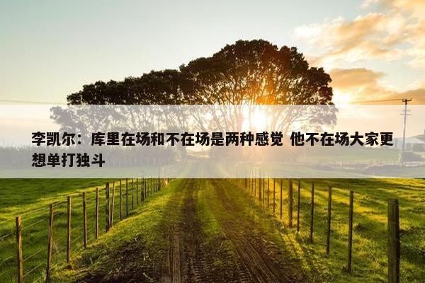 李凯尔：库里在场和不在场是两种感觉 他不在场大家更想单打独斗