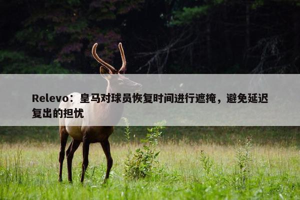 Relevo：皇马对球员恢复时间进行遮掩，避免延迟复出的担忧