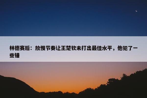 林德赛后：放慢节奏让王楚钦未打出最佳水平，他犯了一些错