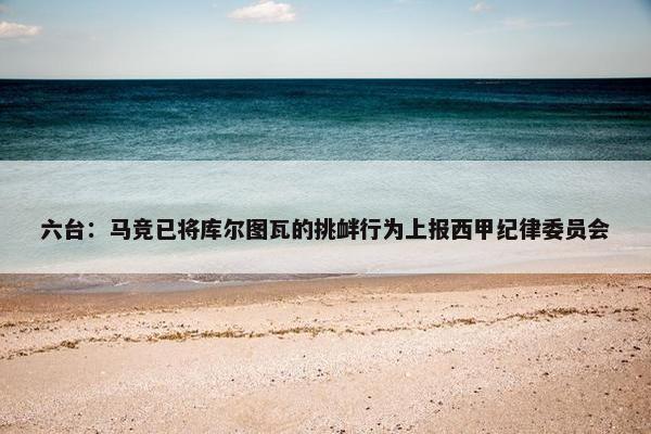 六台：马竞已将库尔图瓦的挑衅行为上报西甲纪律委员会