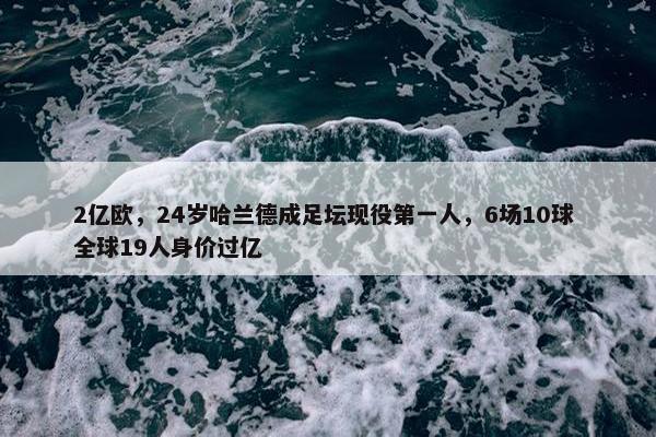 2亿欧，24岁哈兰德成足坛现役第一人，6场10球 全球19人身价过亿