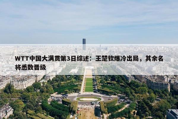 WTT中国大满贯第3日综述：王楚钦爆冷出局，其余名将悉数晋级