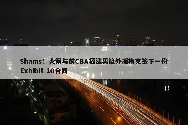 Shams：火箭与前CBA福建男篮外援梅克签下一份Exhibit 10合同