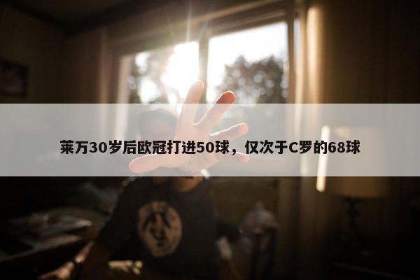 莱万30岁后欧冠打进50球，仅次于C罗的68球