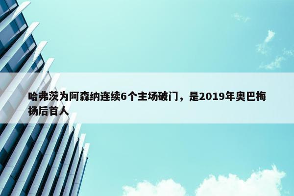 哈弗茨为阿森纳连续6个主场破门，是2019年奥巴梅扬后首人