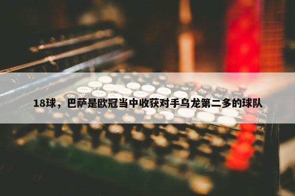 18球，巴萨是欧冠当中收获对手乌龙第二多的球队