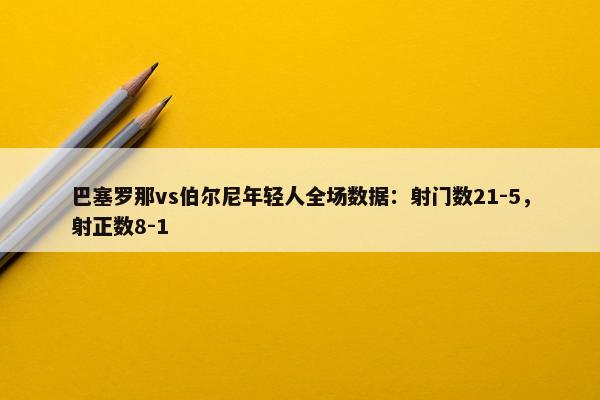 巴塞罗那vs伯尔尼年轻人全场数据：射门数21-5，射正数8-1