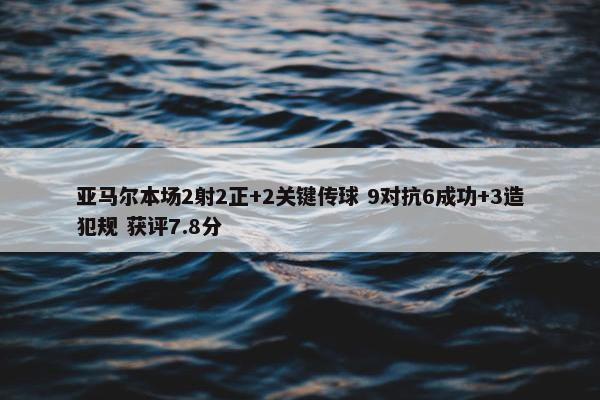 亚马尔本场2射2正+2关键传球 9对抗6成功+3造犯规 获评7.8分