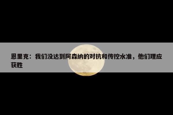 恩里克：我们没达到阿森纳的对抗和传控水准，他们理应获胜