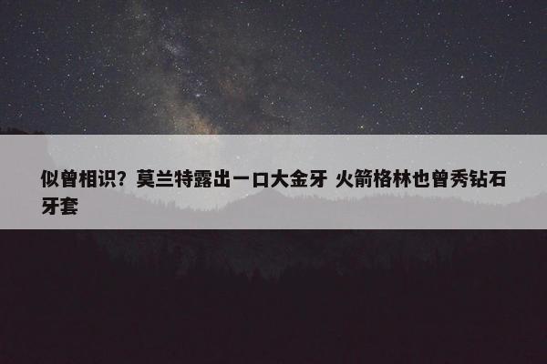 似曾相识？莫兰特露出一口大金牙 火箭格林也曾秀钻石牙套