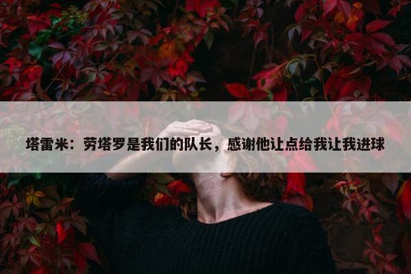 塔雷米：劳塔罗是我们的队长，感谢他让点给我让我进球