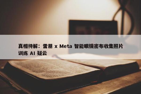 真相待解：雷朋 x Meta 智能眼镜密布收集照片训练 AI 疑云