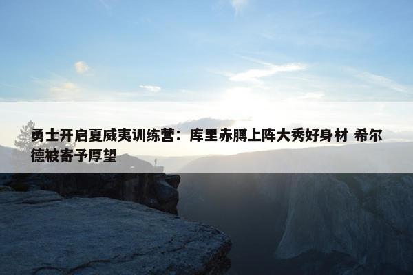 勇士开启夏威夷训练营：库里赤膊上阵大秀好身材 希尔德被寄予厚望