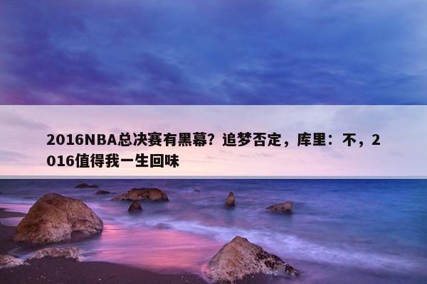 2016NBA总决赛有黑幕？追梦否定，库里：不，2016值得我一生回味