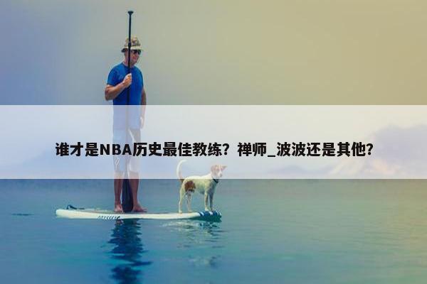 谁才是NBA历史最佳教练？禅师_波波还是其他？