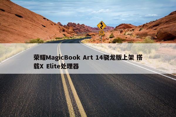 荣耀MagicBook Art 14骁龙版上架 搭载X Elite处理器