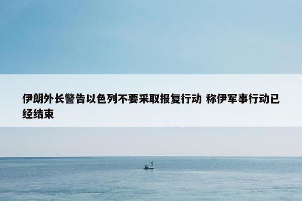 伊朗外长警告以色列不要采取报复行动 称伊军事行动已经结束